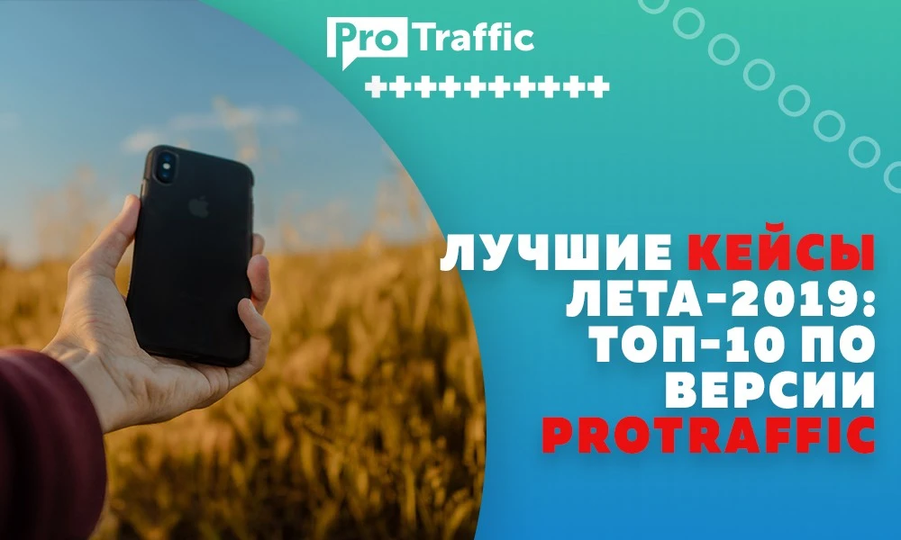 Лучшие кейсы лета-2019: ТОП-10 по версии ProTraffic