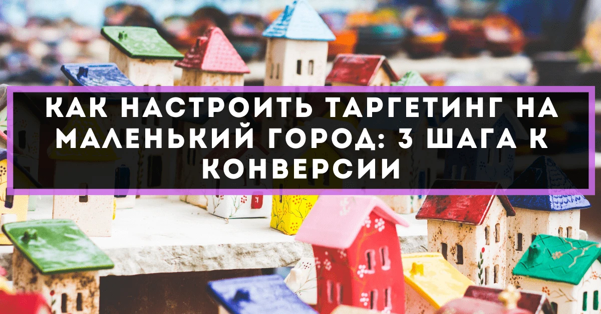 Как настроить таргетинг на маленький город: 3 шага к конверсии