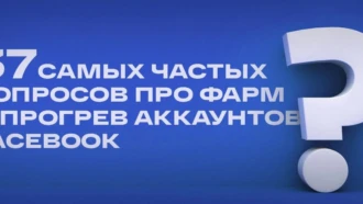 🔑 37 самых частых вопросов про фарм и прогрев аккаунтов Facebook