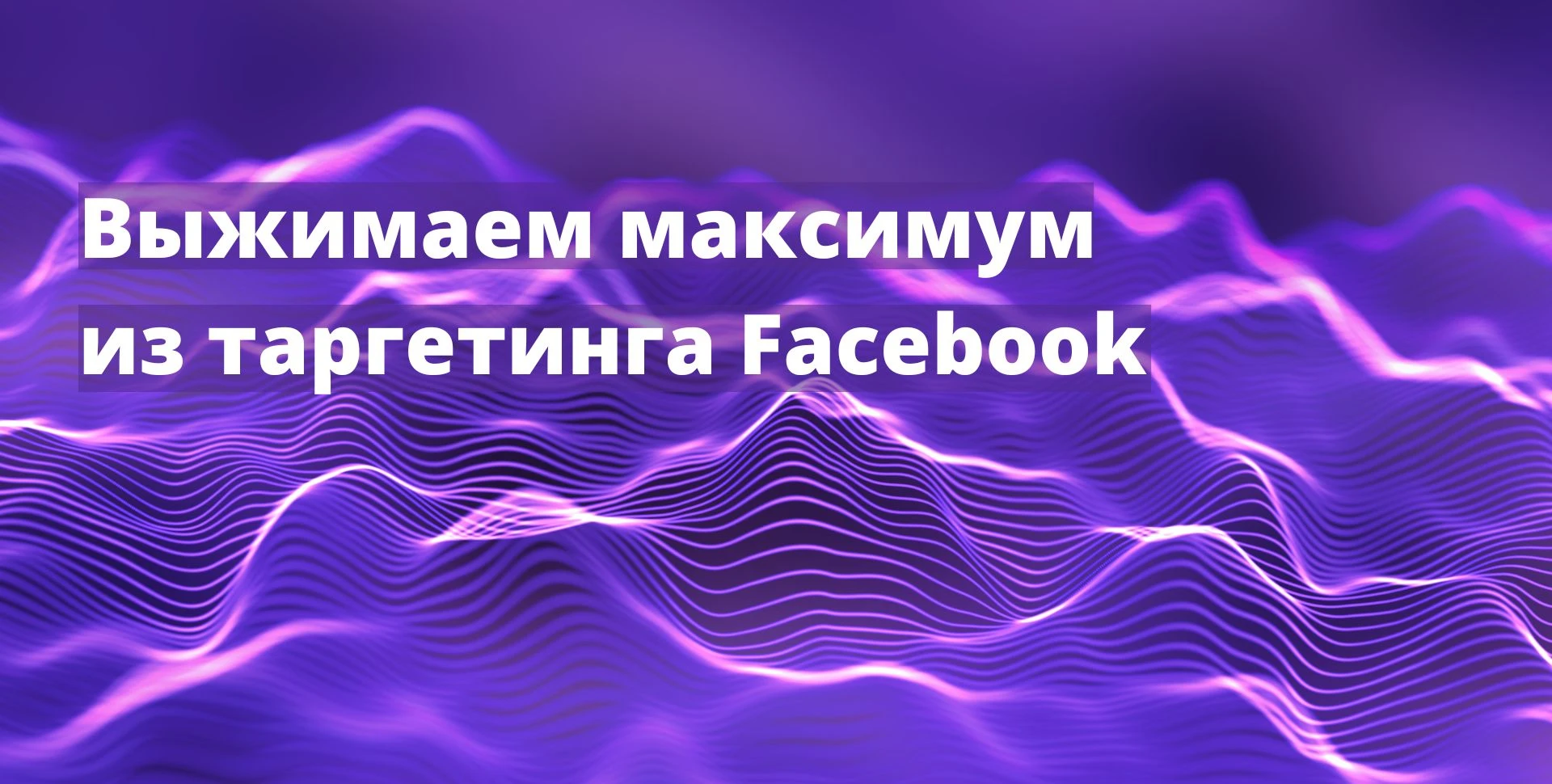 Выжимаем максимум из таргетинговой рекламы в Facebook*