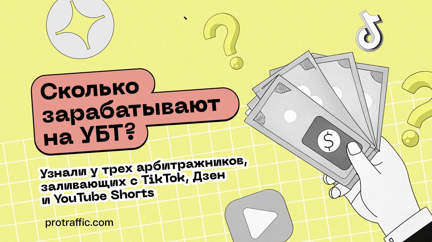 Сколько зарабатывают на УБТ? Узнали у трех арбитражников, заливающих с TikTok, Дзен и YouTube Shorts