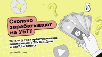 Сколько зарабатывают на УБТ? Узнали у трех арбитражников, заливающих с TikTok, Дзен и YouTube Shorts
