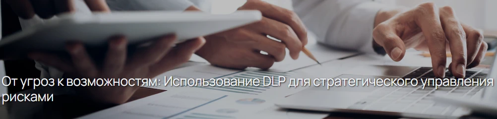 От угроз к возможностям: Использование DLP для стратегического управления рисками